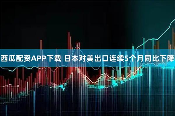 西瓜配资APP下载 日本对美出口连续5个月同比下降