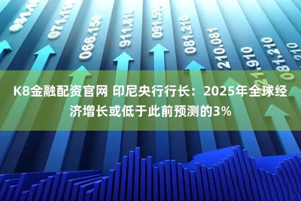 K8金融配资官网 印尼央行行长：2025年全球经济增长或低于此前预测的3%