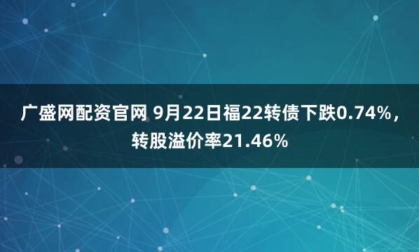 广盛网配资官网 9月22日福22转债下跌0.74%，转股溢价率21.46%