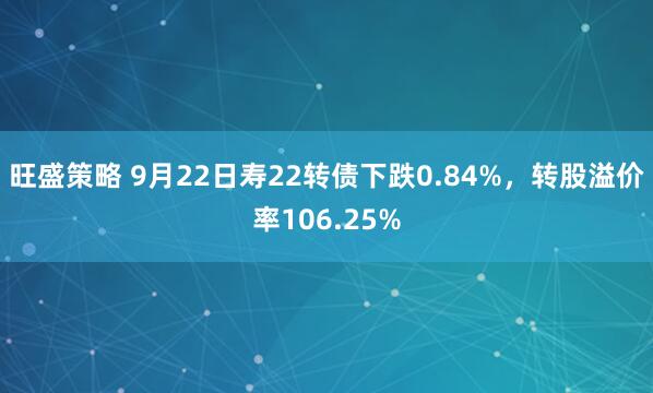 旺盛策略 9月22日寿22转债下跌0.84%，转股溢价率106.25%