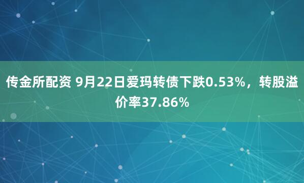 传金所配资 9月22日爱玛转债下跌0.53%，转股溢价率37.86%