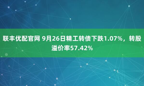 联丰优配官网 9月26日精工转债下跌1.07%，转股溢价率57.42%