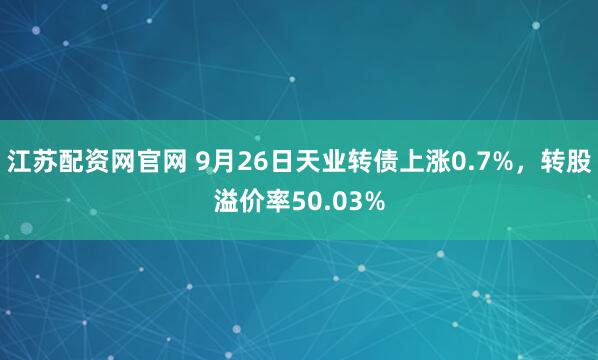 江苏配资网官网 9月26日天业转债上涨0.7%，转股溢价率50.03%