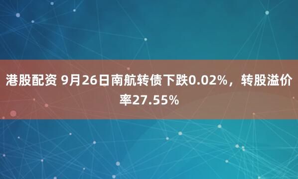 港股配资 9月26日南航转债下跌0.02%，转股溢价率27.55%