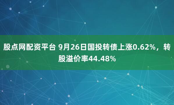 股点网配资平台 9月26日国投转债上涨0.62%，转股溢价率44.48%