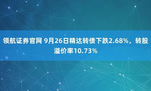 领航证券官网 9月26日精达转债下跌2.68%，转股溢价率10.73%