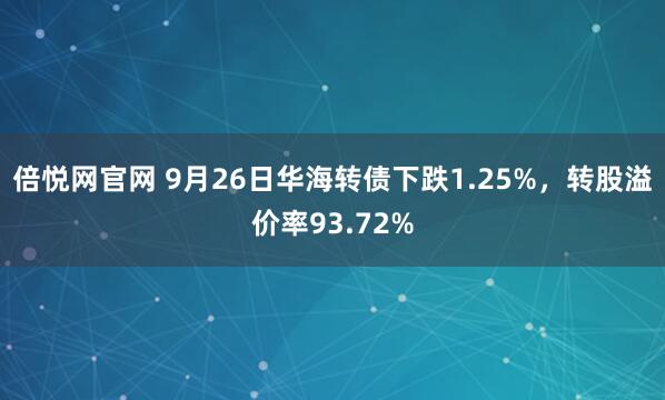 倍悦网官网 9月26日华海转债下跌1.25%，转股溢价率93.72%