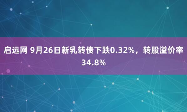 启远网 9月26日新乳转债下跌0.32%，转股溢价率34.8%