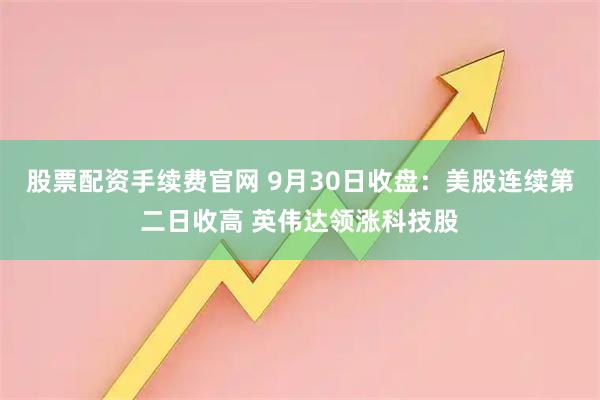 股票配资手续费官网 9月30日收盘：美股连续第二日收高 英伟达领涨科技股