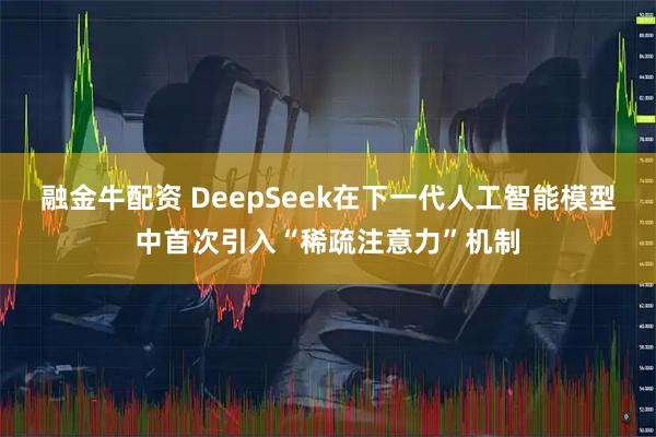 融金牛配资 DeepSeek在下一代人工智能模型中首次引入“稀疏注意力”机制