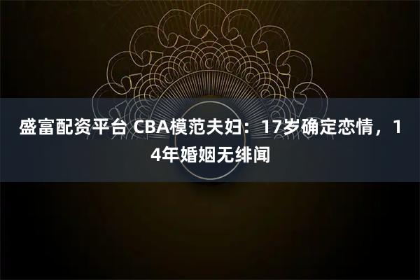盛富配资平台 CBA模范夫妇：17岁确定恋情，14年婚姻无绯闻