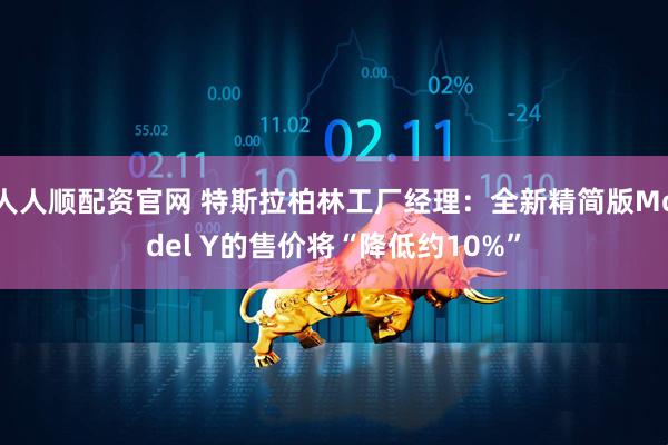 人人顺配资官网 特斯拉柏林工厂经理：全新精简版Model Y的售价将“降低约10%”
