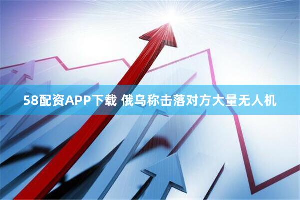 58配资APP下载 俄乌称击落对方大量无人机