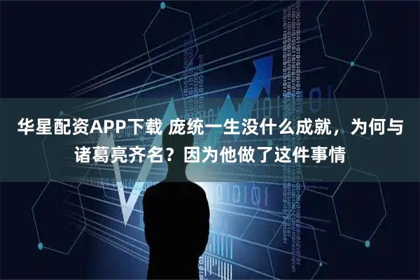 华星配资APP下载 庞统一生没什么成就，为何与诸葛亮齐名？因为他做了这件事情
