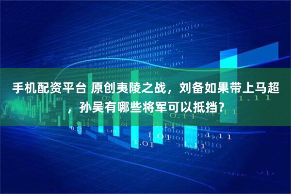 手机配资平台 原创夷陵之战，刘备如果带上马超，孙吴有哪些将军可以抵挡？