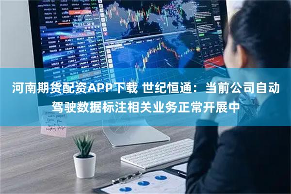 河南期货配资APP下载 世纪恒通：当前公司自动驾驶数据标注相关业务正常开展中
