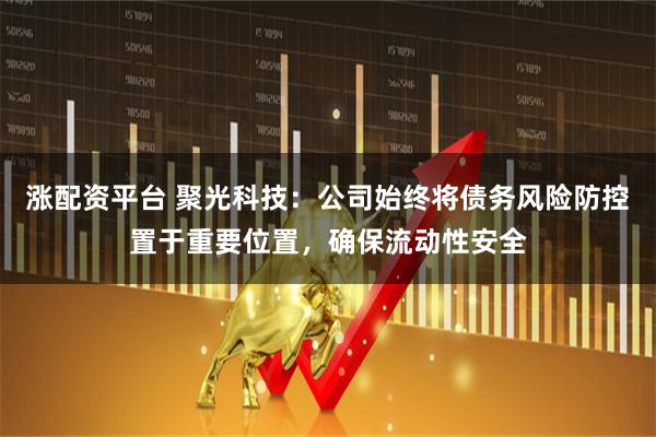 涨配资平台 聚光科技：公司始终将债务风险防控置于重要位置，确保流动性安全