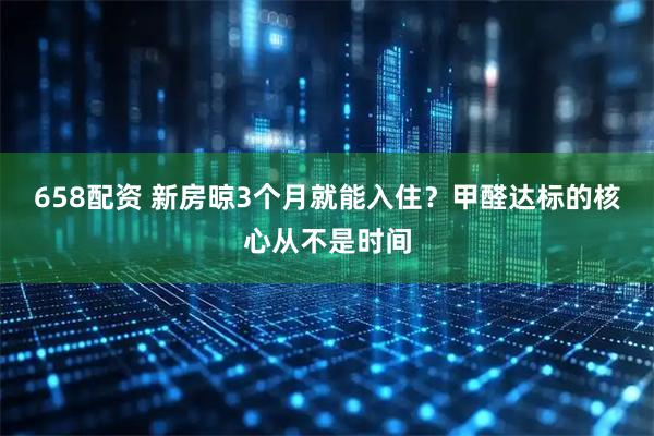 658配资 新房晾3个月就能入住？甲醛达标的核心从不是时间
