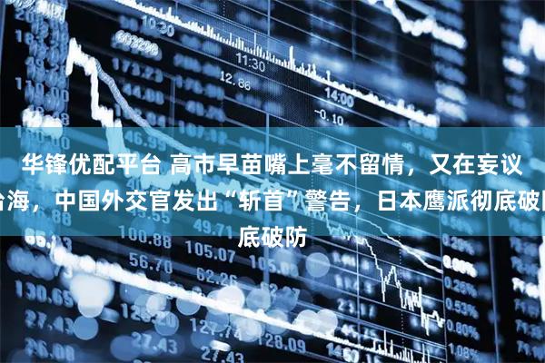 华锋优配平台 高市早苗嘴上毫不留情，又在妄议台海，中国外交官发出“斩首”警告，日本鹰派彻底破防
