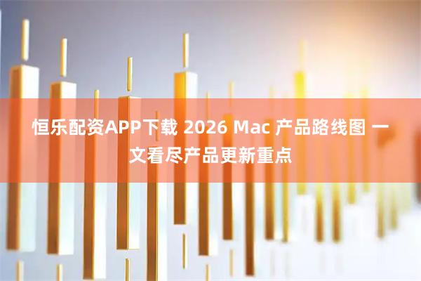 恒乐配资APP下载 2026 Mac 产品路线图 一文看尽产品更新重点