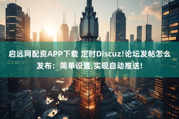 启远网配资APP下载 定时Discuz!论坛发帖怎么发布：简单设置,实现自动推送!