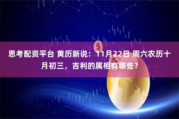 思考配资平台 黄历新说：11月22日 周六农历十月初三，吉利的属相有哪些？