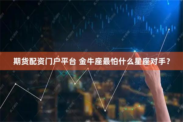 期货配资门户平台 金牛座最怕什么星座对手？