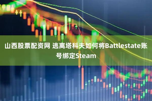 山西股票配资网 逃离塔科夫如何将Battlestate账号绑定Steam