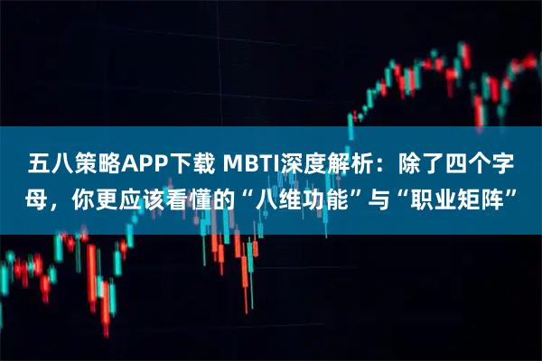 五八策略APP下载 MBTI深度解析：除了四个字母，你更应该看懂的“八维功能”与“职业矩阵”