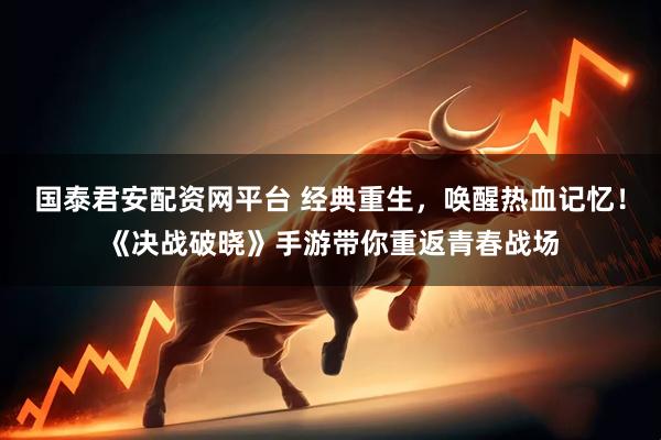 国泰君安配资网平台 经典重生，唤醒热血记忆！《决战破晓》手游带你重返青春战场