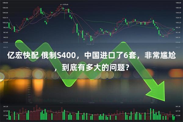 亿宏快配 俄制S400，中国进口了6套，非常尴尬，到底有多大的问题？