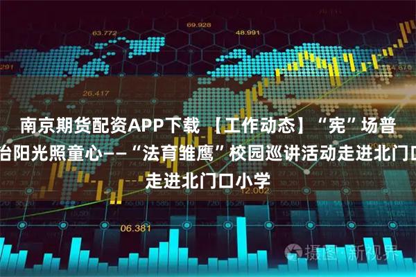 南京期货配资APP下载 【工作动态】“宪”场普法 法治阳光照童心——“法育雏鹰”校园巡讲活动走进北门口小学