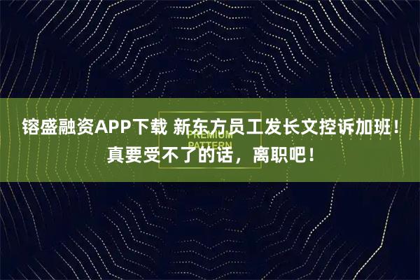 镕盛融资APP下载 新东方员工发长文控诉加班！真要受不了的话，离职吧！
