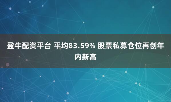 盈牛配资平台 平均83.59% 股票私募仓位再创年内新高