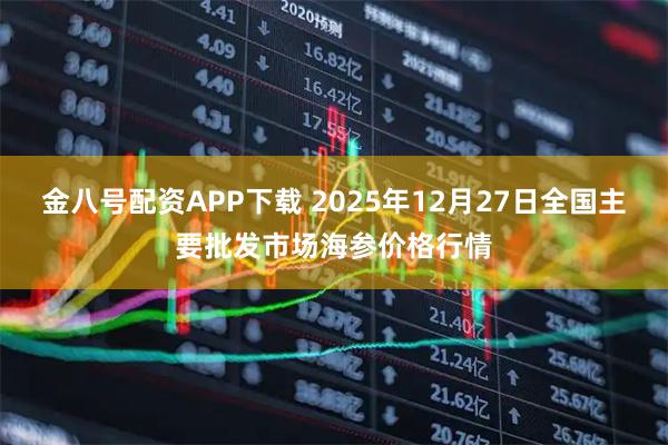 金八号配资APP下载 2025年12月27日全国主要批发市场海参价格行情