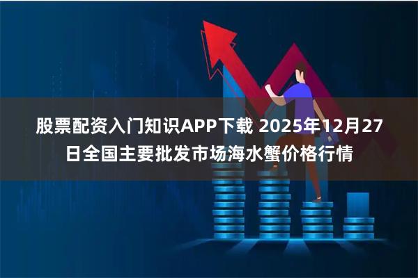 股票配资入门知识APP下载 2025年12月27日全国主要批发市场海水蟹价格行情