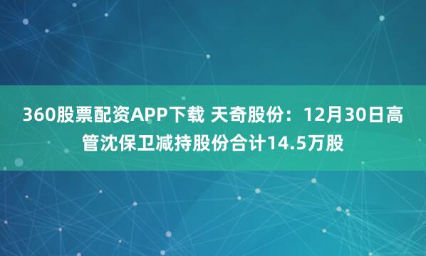360股票配资APP下载 天奇股份：12月30日高管沈保卫减持股份合计14.5万股