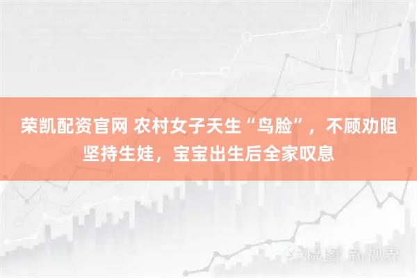 荣凯配资官网 农村女子天生“鸟脸”，不顾劝阻坚持生娃，宝宝出生后全家叹息
