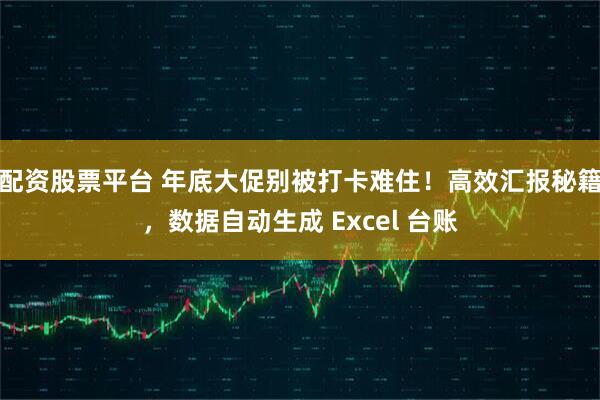 配资股票平台 年底大促别被打卡难住！高效汇报秘籍，数据自动生成 Excel 台账