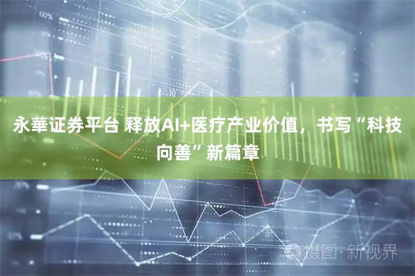 永華证券平台 释放AI+医疗产业价值，书写“科技向善”新篇章