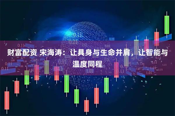 财富配资 宋海涛：让具身与生命并肩，让智能与温度同程