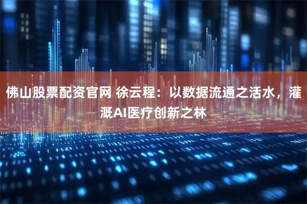 佛山股票配资官网 徐云程：以数据流通之活水，灌溉AI医疗创新之林