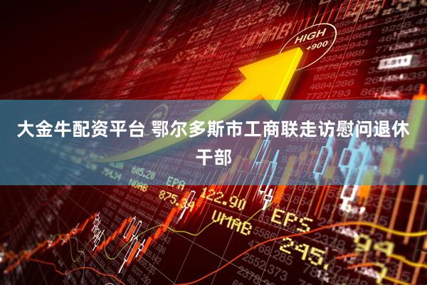 大金牛配资平台 鄂尔多斯市工商联走访慰问退休干部