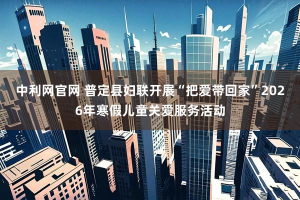 中利网官网 普定县妇联开展“把爱带回家”2026年寒假儿童关爱服务活动