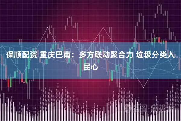 保顺配资 重庆巴南：多方联动聚合力 垃圾分类入民心