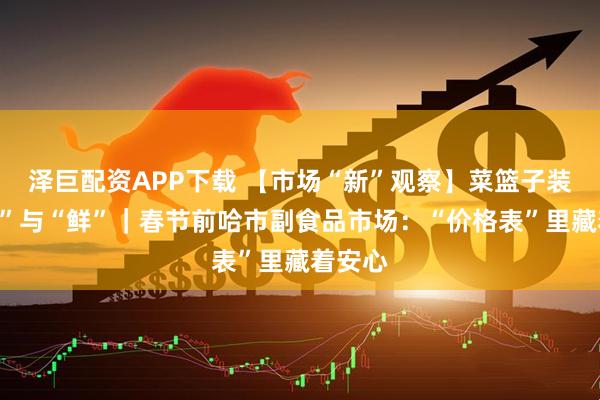泽巨配资APP下载 【市场“新”观察】菜篮子装满“稳”与“鲜”｜春节前哈市副食品市场：“价格表”里藏着安心