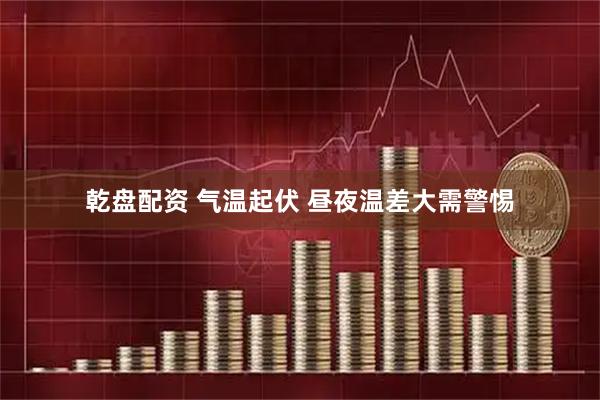 乾盘配资 气温起伏 昼夜温差大需警惕