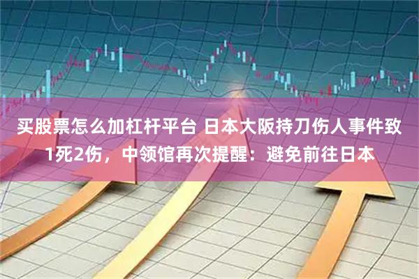 买股票怎么加杠杆平台 日本大阪持刀伤人事件致1死2伤，中领馆再次提醒：避免前往日本