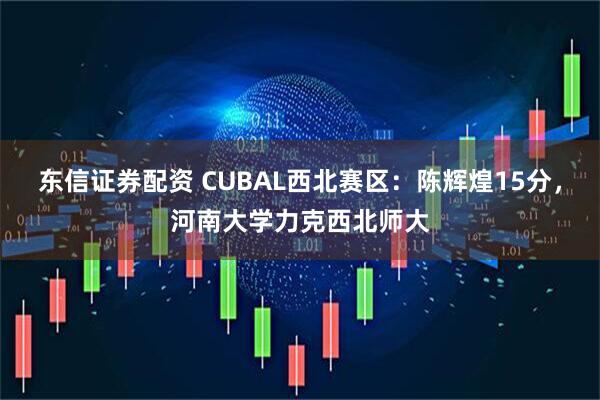 东信证券配资 CUBAL西北赛区：陈辉煌15分，河南大学力克西北师大