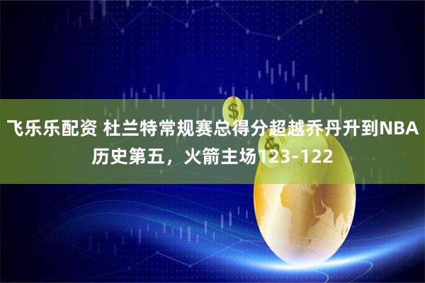 飞乐乐配资 杜兰特常规赛总得分超越乔丹升到NBA历史第五，火箭主场123-122